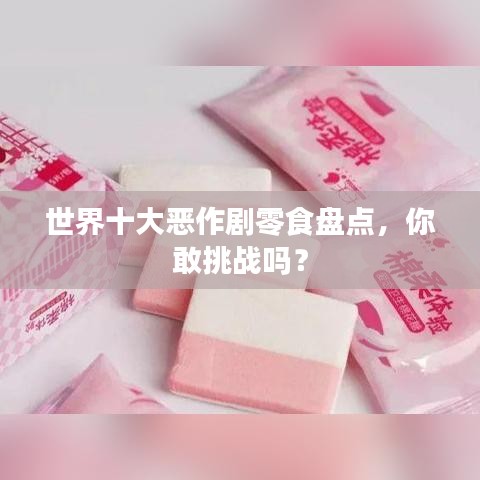 世界十大惡作劇零食盤點(diǎn)，你敢挑戰(zhàn)嗎？