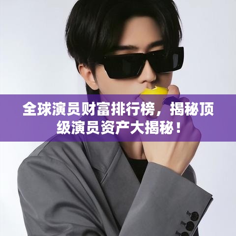 全球演員財富排行榜，揭秘頂級演員資產(chǎn)大揭秘！