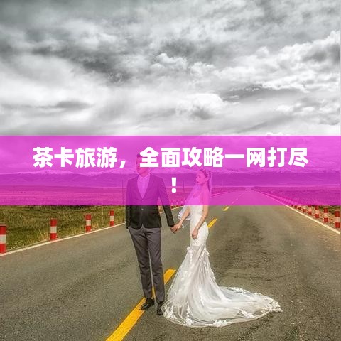 茶卡旅游，全面攻略一網(wǎng)打盡！