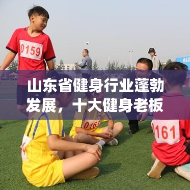 山東省健身行業(yè)蓬勃發(fā)展，十大健身老板引領(lǐng)潮流榜單揭曉！