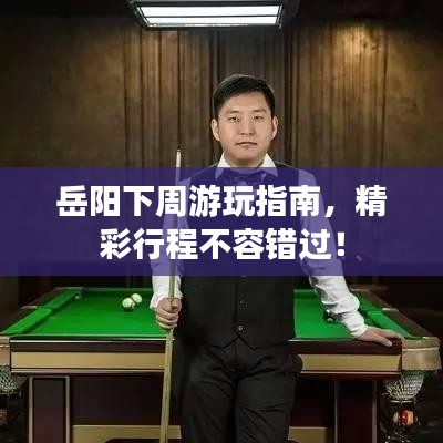 岳陽下周游玩指南，精彩行程不容錯(cuò)過！