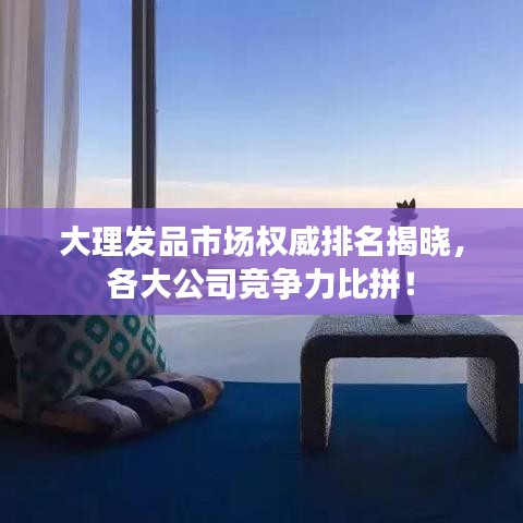 大理發(fā)品市場(chǎng)權(quán)威排名揭曉，各大公司競(jìng)爭(zhēng)力比拼！