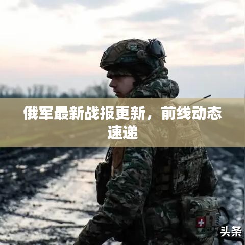 俄軍最新戰(zhàn)報(bào)更新，前線動(dòng)態(tài)速遞