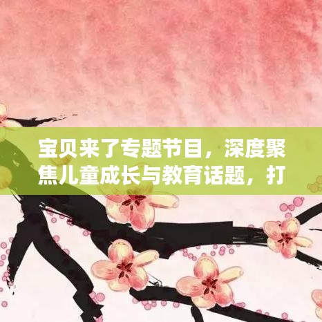 寶貝來了專題節(jié)目，深度聚焦兒童成長與教育話題，打造知識寶庫！