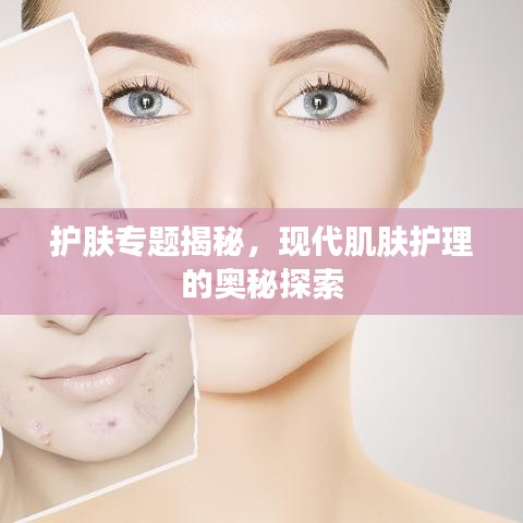護(hù)膚專題揭秘，現(xiàn)代肌膚護(hù)理的奧秘探索