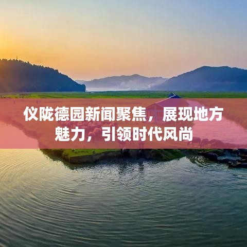 儀隴德園新聞聚焦，展現(xiàn)地方魅力，引領(lǐng)時代風尚